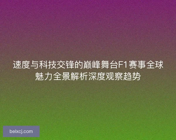 速度与科技交锋的巅峰舞台F1赛事全球魅力全景解析深度观察趋势