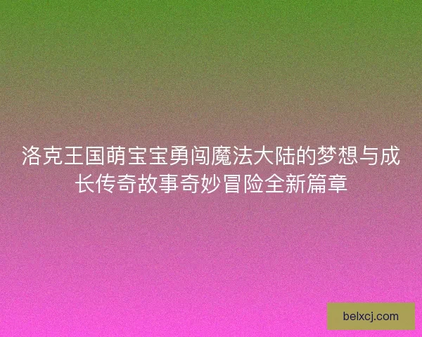 洛克王国萌宝宝勇闯魔法大陆的梦想与成长传奇故事奇妙冒险全新篇章