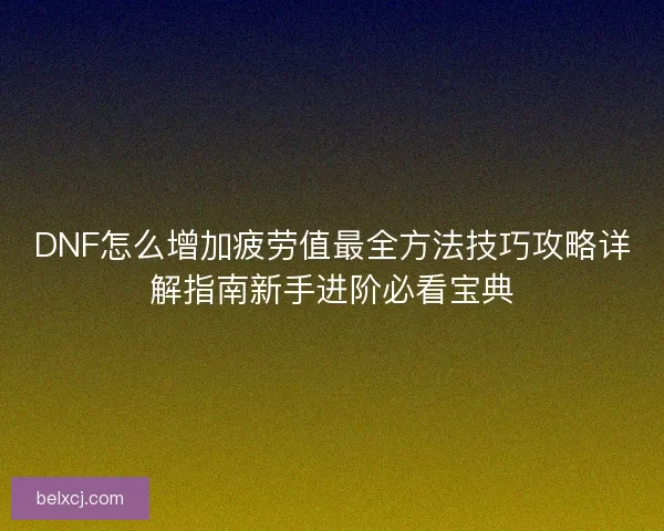 DNF怎么增加疲劳值最全方法技巧攻略详解指南新手进阶必看宝典