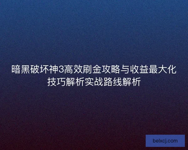 暗黑破坏神3高效刷金攻略与收益最大化技巧解析实战路线解析