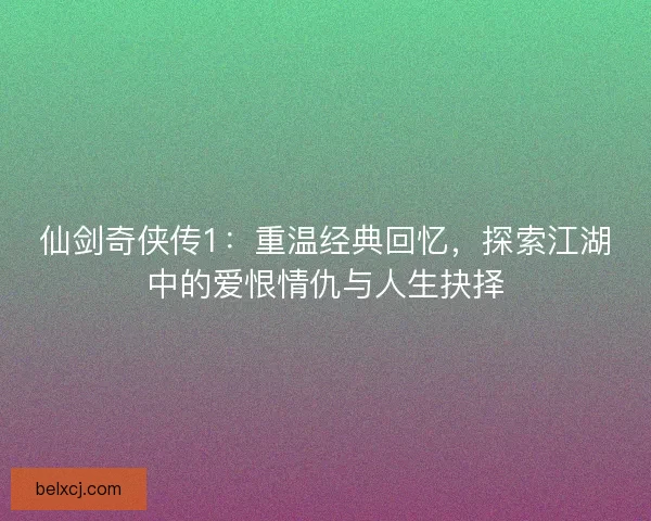 仙剑奇侠传1：重温经典回忆，探索江湖中的爱恨情仇与人生抉择