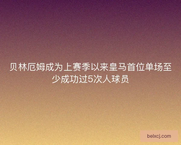 贝林厄姆成为上赛季以来皇马首位单场至少成功过5次人球员