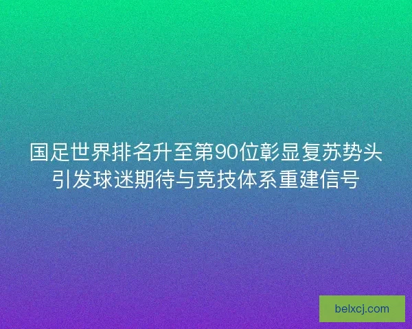 国足世界排名升至第90位彰显复苏势头引发球迷期待与竞技体系重建信号