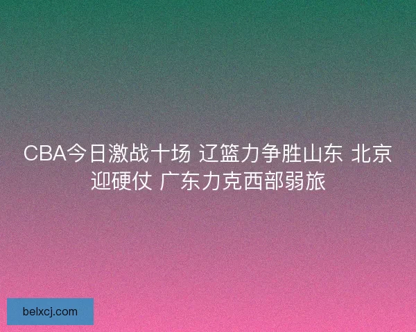 CBA今日激战十场 辽篮力争胜山东 北京迎硬仗 广东力克西部弱旅
