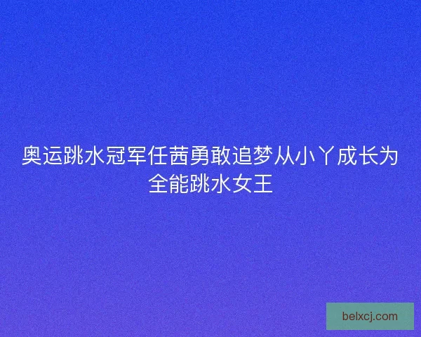 奥运跳水冠军任茜勇敢追梦从小丫成长为全能跳水女王