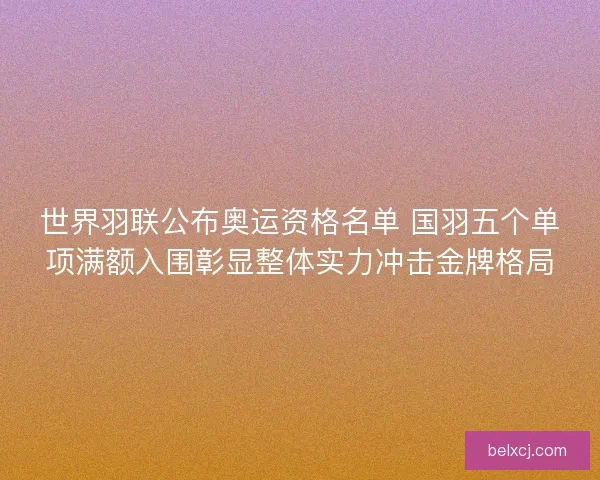 世界羽联公布奥运资格名单 国羽五个单项满额入围彰显整体实力冲击金牌格局
