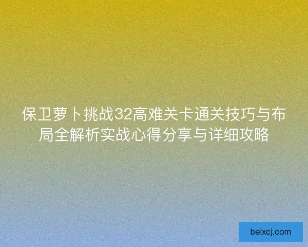 保卫萝卜挑战32高难关卡通关技巧与布局全解析实战心得分享与详细攻略