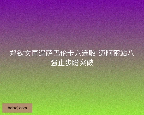 郑钦文再遇萨巴伦卡六连败 迈阿密站八强止步盼突破