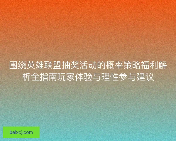 围绕英雄联盟抽奖活动的概率策略福利解析全指南玩家体验与理性参与建议