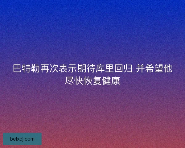 巴特勒再次表示期待库里回归 并希望他尽快恢复健康