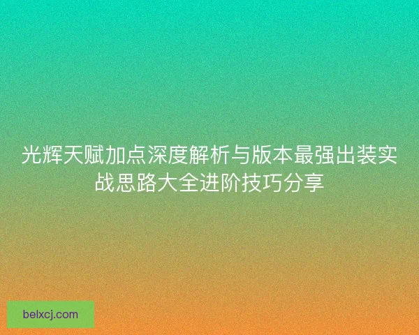 光辉天赋加点深度解析与版本最强出装实战思路大全进阶技巧分享