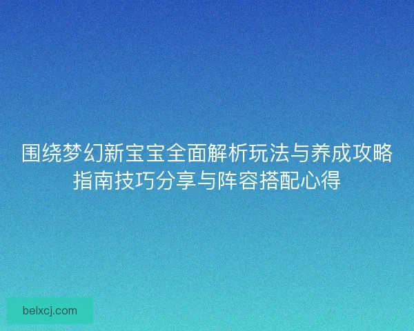 围绕梦幻新宝宝全面解析玩法与养成攻略指南技巧分享与阵容搭配心得