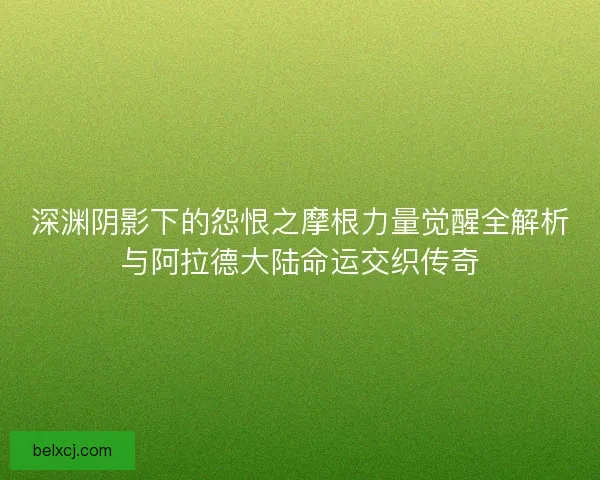 深渊阴影下的怨恨之摩根力量觉醒全解析与阿拉德大陆命运交织传奇