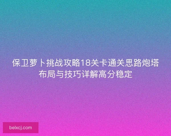 保卫萝卜挑战攻略18关卡通关思路炮塔布局与技巧详解高分稳定