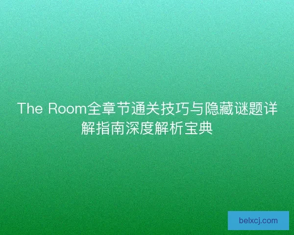 The Room全章节通关技巧与隐藏谜题详解指南深度解析宝典