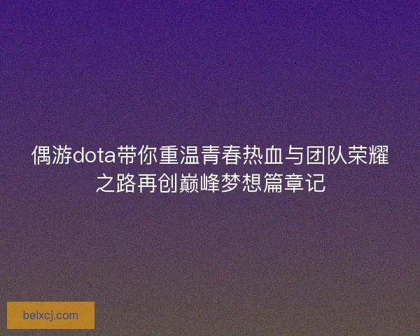 偶游dota带你重温青春热血与团队荣耀之路再创巅峰梦想篇章记
